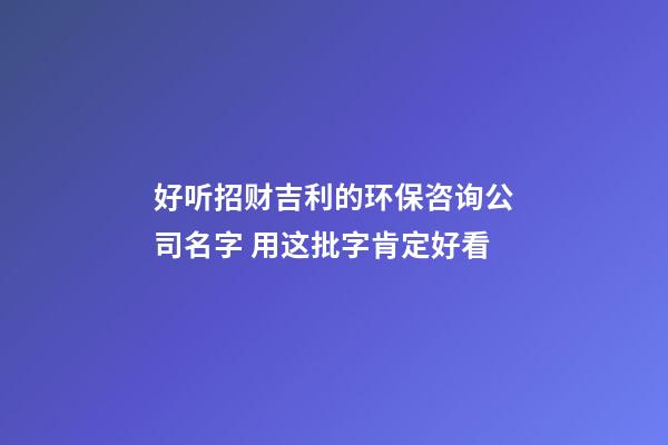好听招财吉利的环保咨询公司名字 用这批字肯定好看-第1张-公司起名-玄机派